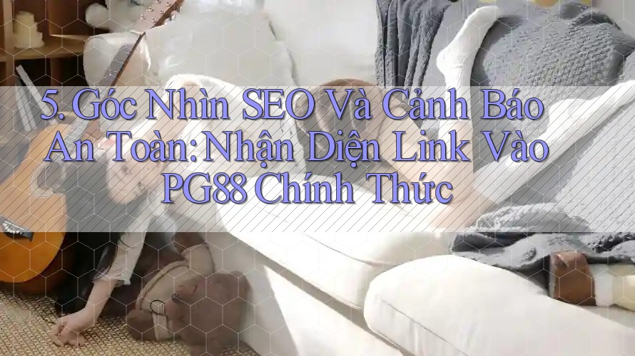 5. Góc Nhìn SEO Và Cảnh Báo An Toàn: Nhận Diện Link Vào PG88 Chính Thức 5. Góc Nhìn SEO Và Cảnh Báo An Toàn: Nhận Diện Link Vào PG88 Chính Thức