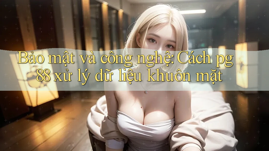 Bảo mật và công nghệ: Cách pg88 xử lý dữ liệu khuôn mặt Bảo mật và công nghệ: Cách pg88 xử lý dữ liệu khuôn mặt