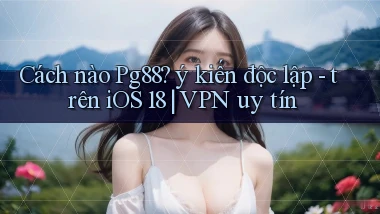 Cách nào Pg88 ý kiến độc lập   trên iOS 18 VPN uy tín