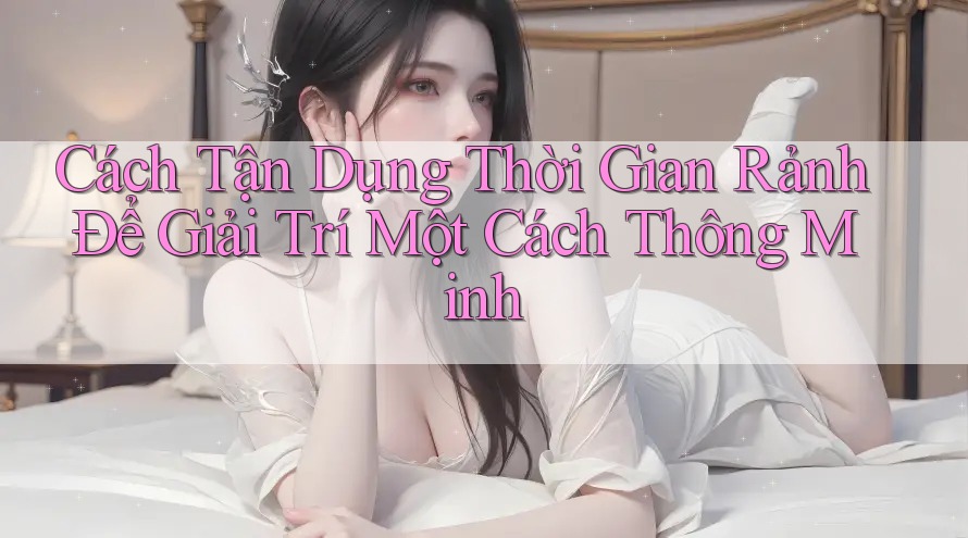 Cách Tận Dụng Thời Gian Rảnh Để Giải Trí Một Cách Thông Minh Cách Tận Dụng Thời Gian Rảnh Để Giải Trí Một Cách Thông Minh