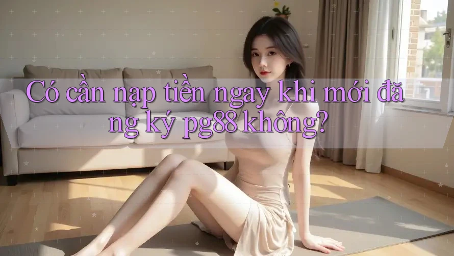 Có cần nạp tiền ngay khi mới đăng ký pg88 không? Có cần nạp tiền ngay khi mới đăng ký pg88 không?