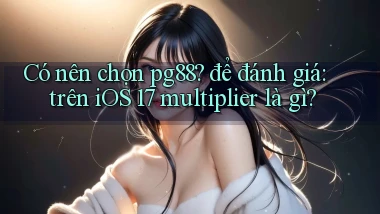 Có nên chọn pg88 để đánh giá trên iOS 17 multiplier là gì