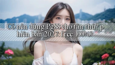 Có nên dùng Pg88 cho tân thủ phiên bản 2027 free 100%