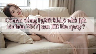 Có nên dùng Pg88 khi ở nhà [phiên bản 2027] sau 100 lần quay