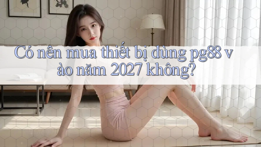 Có nên mua thiết bị dùng pg88 vào năm 2027 không? Có nên mua thiết bị dùng pg88 vào năm 2027 không?