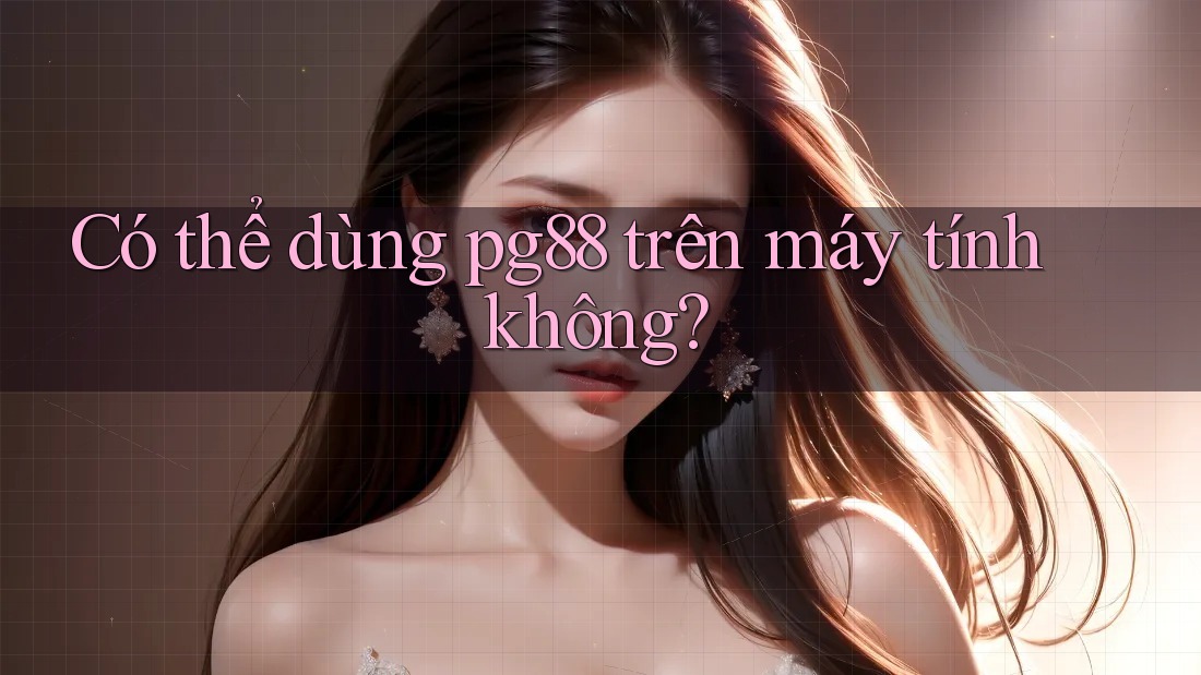 Có thể dùng pg88 trên máy tính không? Có thể dùng pg88 trên máy tính không?
