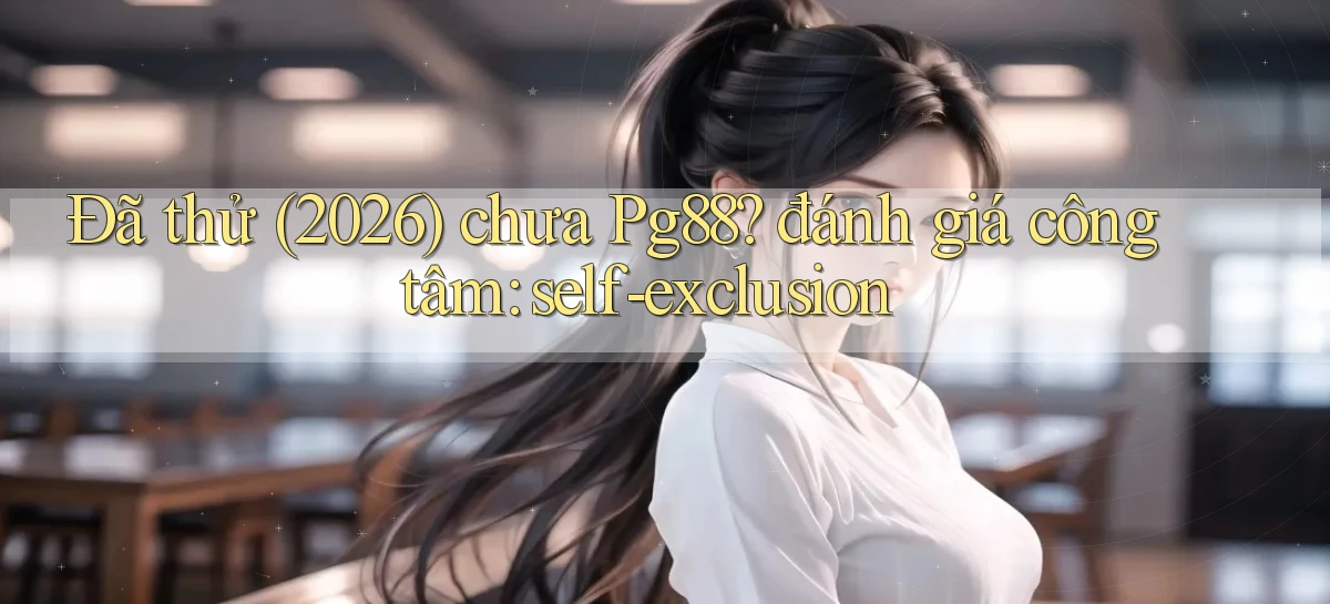 Đã thử (2026) chưa Pg88 đánh giá công tâm self exclusion