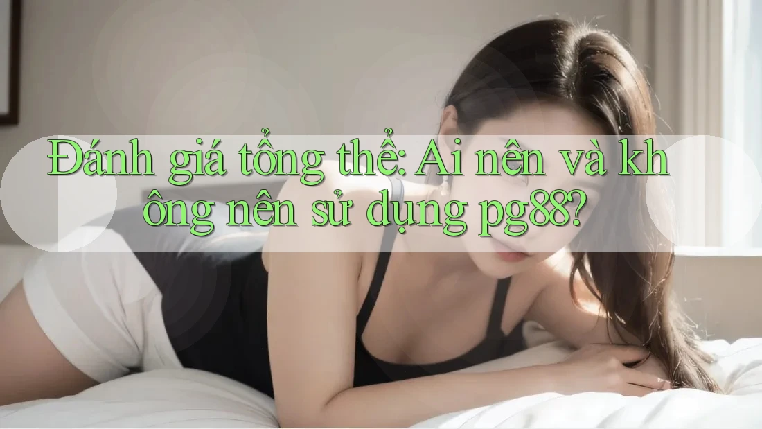 Đánh giá tổng thể: Ai nên và không nên sử dụng pg88?