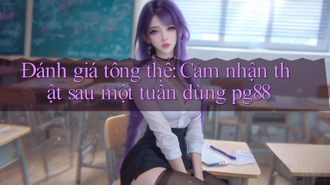 Đánh giá tổng thể: Cảm nhận thật sau một tuần dùng pg88