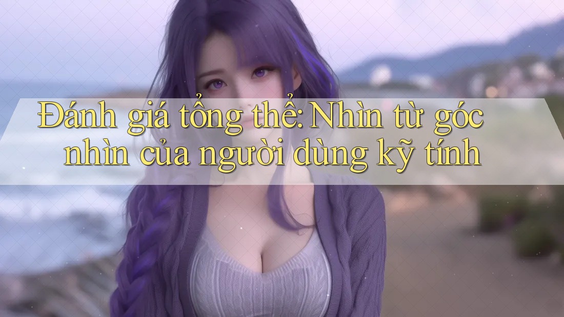 Đánh giá tổng thể: Nhìn từ góc nhìn của người dùng kỹ tính Đánh giá tổng thể: Nhìn từ góc nhìn của người dùng kỹ tính