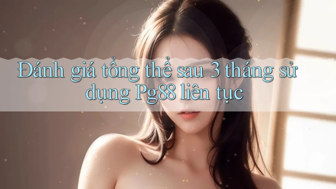 Đánh giá tổng thể sau 3 tháng sử dụng Pg88 liên tục