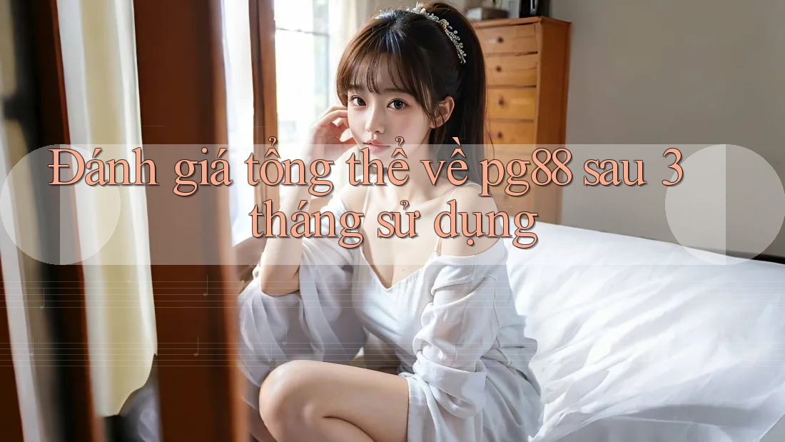 Đánh giá tổng thể về pg88 sau 3 tháng sử dụng Đánh giá tổng thể về pg88 sau 3 tháng sử dụng