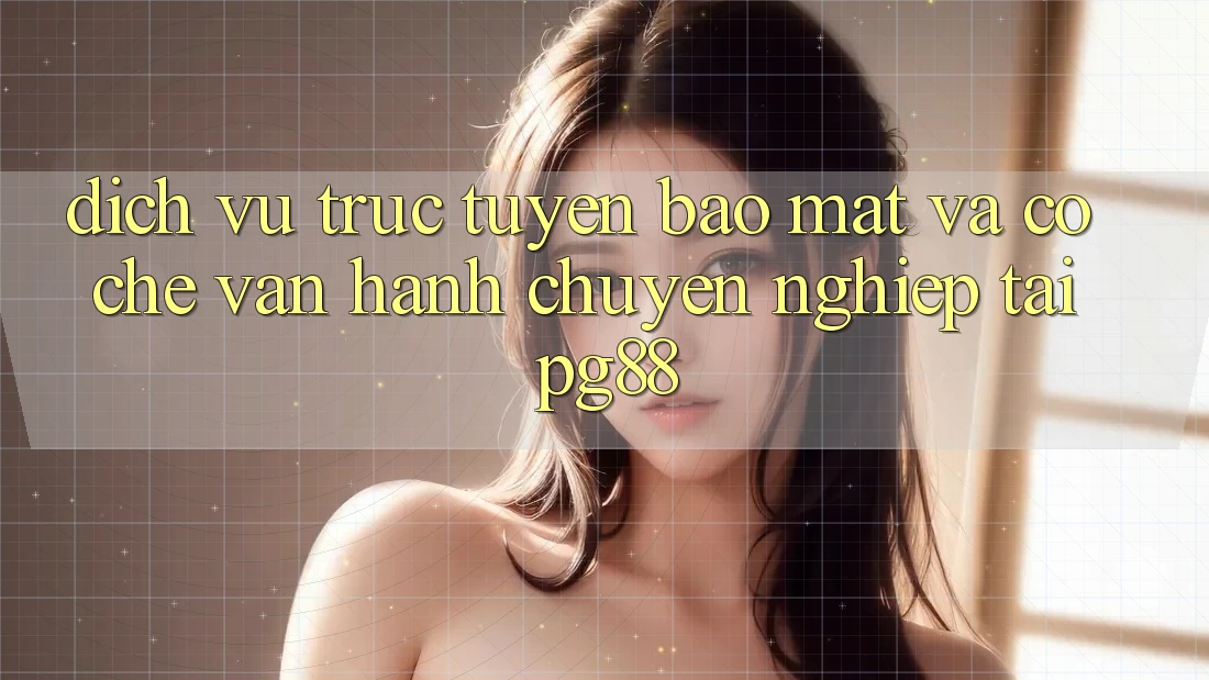 Dịch vụ trực tuyến bảo mật và cơ chế vận hành chuyên nghiệp tại pg88 Dịch vụ trực tuyến bảo mật và cơ chế vận hành chuyên nghiệp tại pg88