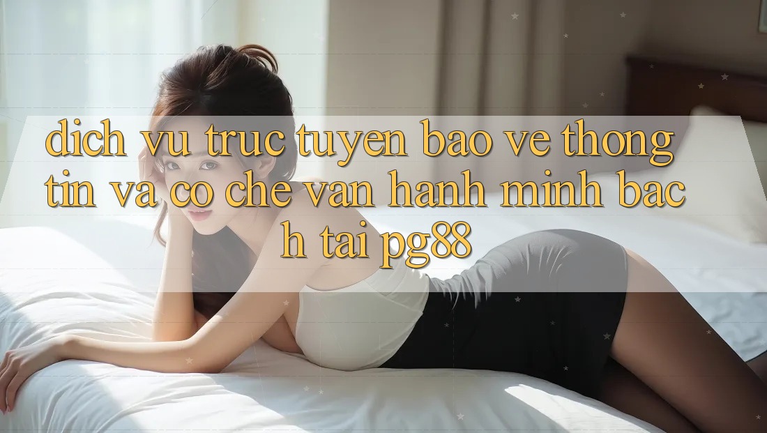 Dịch vụ trực tuyến bảo vệ thông tin và cơ chế vận hành minh bạch tại pg88 Dịch vụ trực tuyến bảo vệ thông tin và cơ chế vận hành minh bạch tại pg88