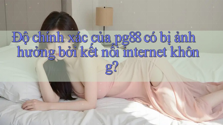 Độ chính xác của pg88 có bị ảnh hưởng bởi kết nối internet không? Độ chính xác của pg88 có bị ảnh hưởng bởi kết nối internet không?