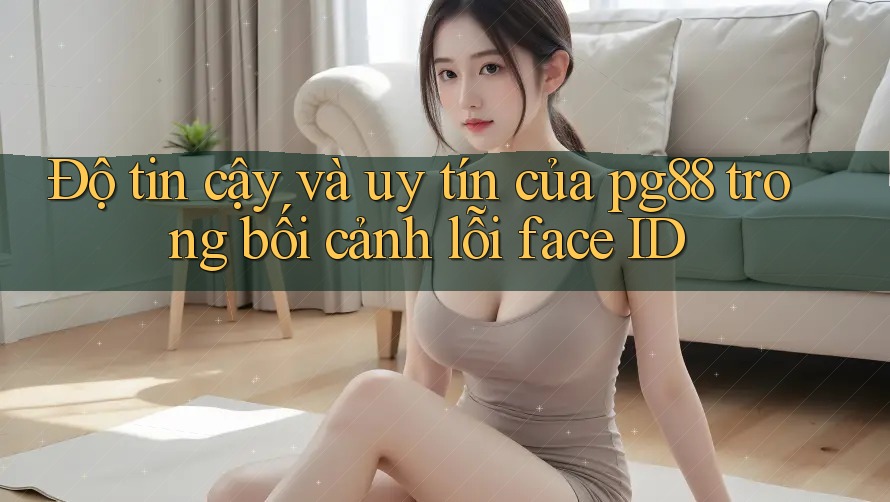 Độ tin cậy và uy tín của pg88 trong bối cảnh lỗi face ID Độ tin cậy và uy tín của pg88 trong bối cảnh lỗi face ID