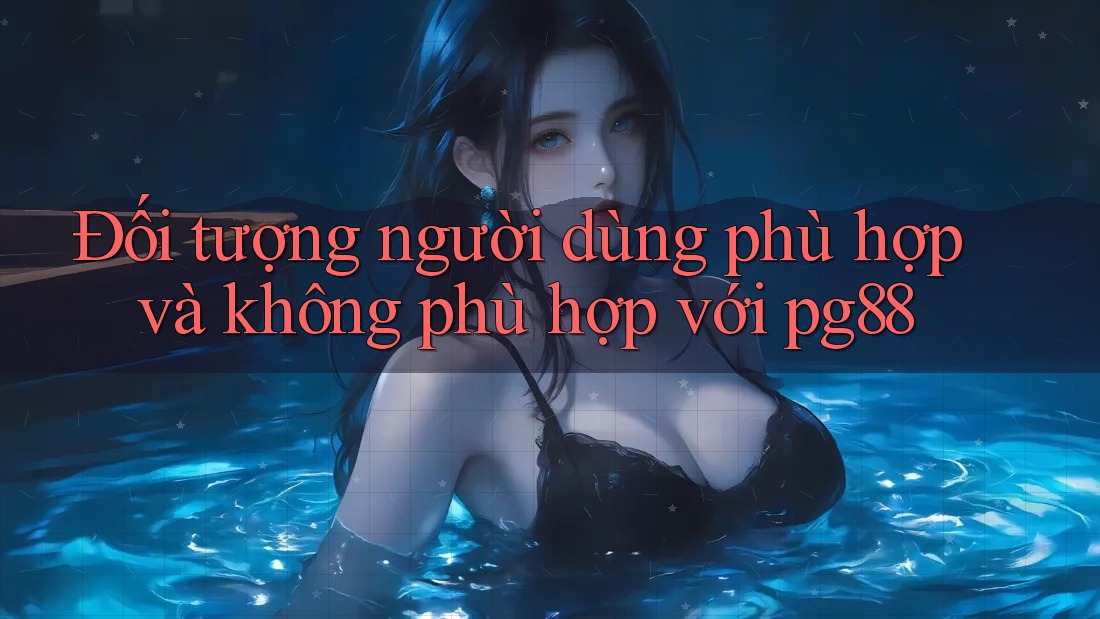 Đối tượng người dùng phù hợp và không phù hợp với pg88 Đối tượng người dùng phù hợp và không phù hợp với pg88