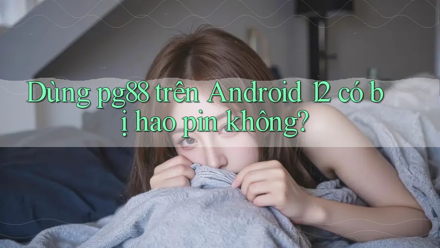 Dùng pg88 trên Android 12 có bị hao pin không? Dùng pg88 trên Android 12 có bị hao pin không?