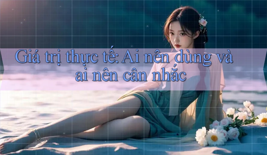 Giá trị thực tế: Ai nên dùng và ai nên cân nhắc Giá trị thực tế: Ai nên dùng và ai nên cân nhắc