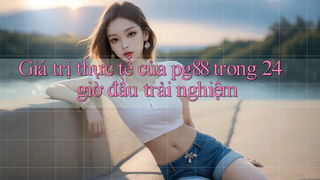 Giá trị thực tế của pg88 trong 24 giờ đầu trải nghiệm
