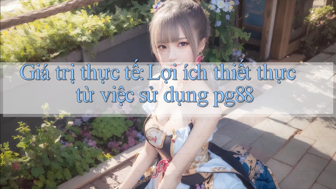 Giá trị thực tế: Lợi ích thiết thực từ việc sử dụng pg88 Giá trị thực tế: Lợi ích thiết thực từ việc sử dụng pg88
