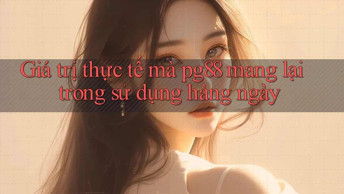 Giá trị thực tế mà pg88 mang lại trong sử dụng hàng ngày