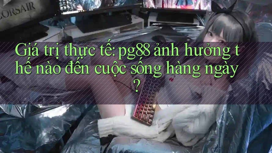 Giá trị thực tế: pg88 ảnh hưởng thế nào đến cuộc sống hàng ngày?