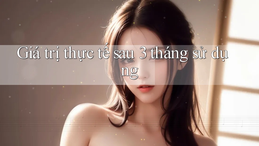 Giá trị thực tế sau 3 tháng sử dụng Giá trị thực tế sau 3 tháng sử dụng