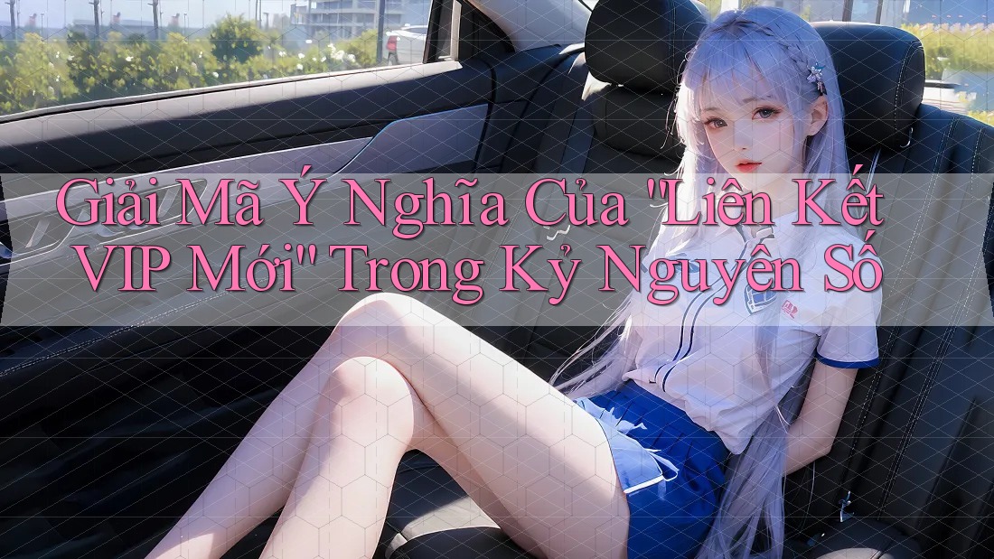 Giải Mã Ý Nghĩa Của “Liên Kết VIP Mới” Trong Kỷ Nguyên Số Giải Mã Ý Nghĩa Của “Liên Kết VIP Mới” Trong Kỷ Nguyên Số