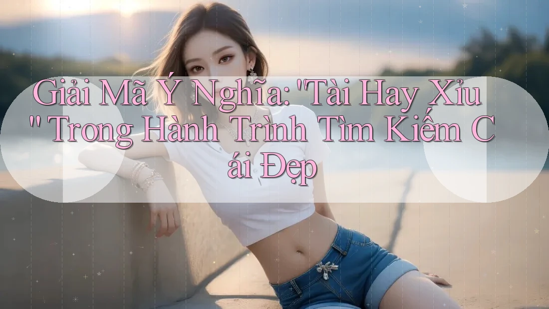 Giải Mã Ý Nghĩa: “Tài Hay Xỉu” Trong Hành Trình Tìm Kiếm Cái Đẹp Giải Mã Ý Nghĩa: “Tài Hay Xỉu” Trong Hành Trình Tìm Kiếm Cái Đẹp