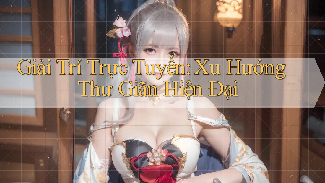 Giải Trí Trực Tuyến: Xu Hướng Thư Giãn Hiện Đại