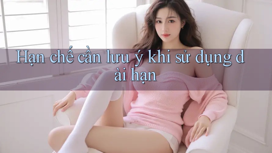 Hạn chế cần lưu ý khi sử dụng dài hạn Hạn chế cần lưu ý khi sử dụng dài hạn