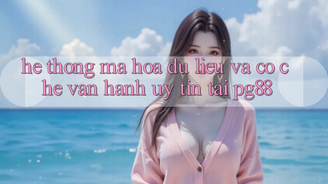 Hệ thống mã hóa dữ liệu và cơ chế vận hành uy tín tại pg88 Hệ thống mã hóa dữ liệu và cơ chế vận hành uy tín tại pg88