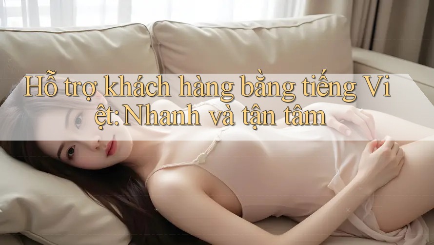 Hỗ trợ khách hàng bằng tiếng Việt: Nhanh và tận tâm Hỗ trợ khách hàng bằng tiếng Việt: Nhanh và tận tâm
