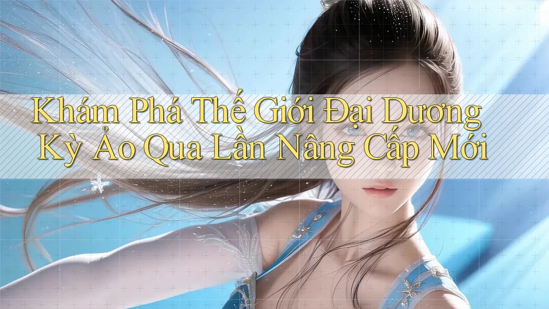 Khám Phá Thế Giới Đại Dương Kỳ Ảo Qua Lần Nâng Cấp Mới Khám Phá Thế Giới Đại Dương Kỳ Ảo Qua Lần Nâng Cấp Mới