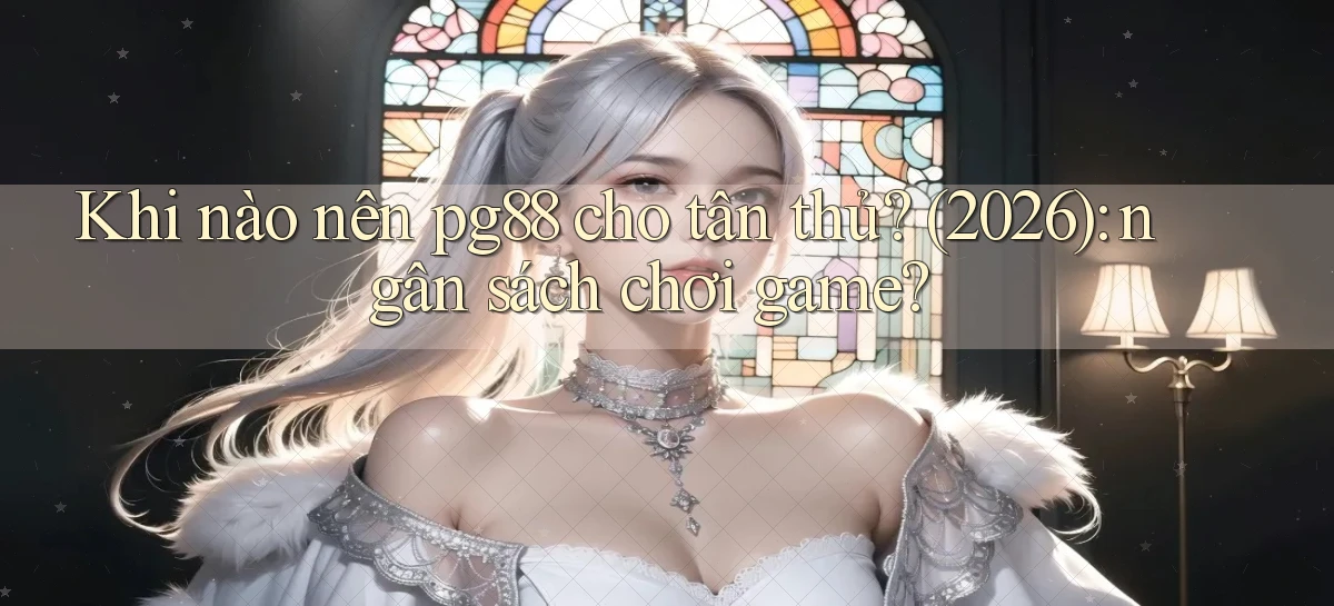Khi nào nên pg88 cho tân thủ (2026) ngân sách chơi game