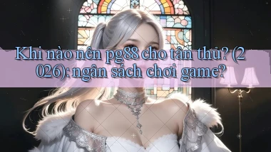 Khi nào nên pg88 cho tân thủ (2026) ngân sách chơi game