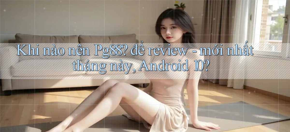 Khi nào nên Pg88 để review   mới nhất tháng này, Android 10