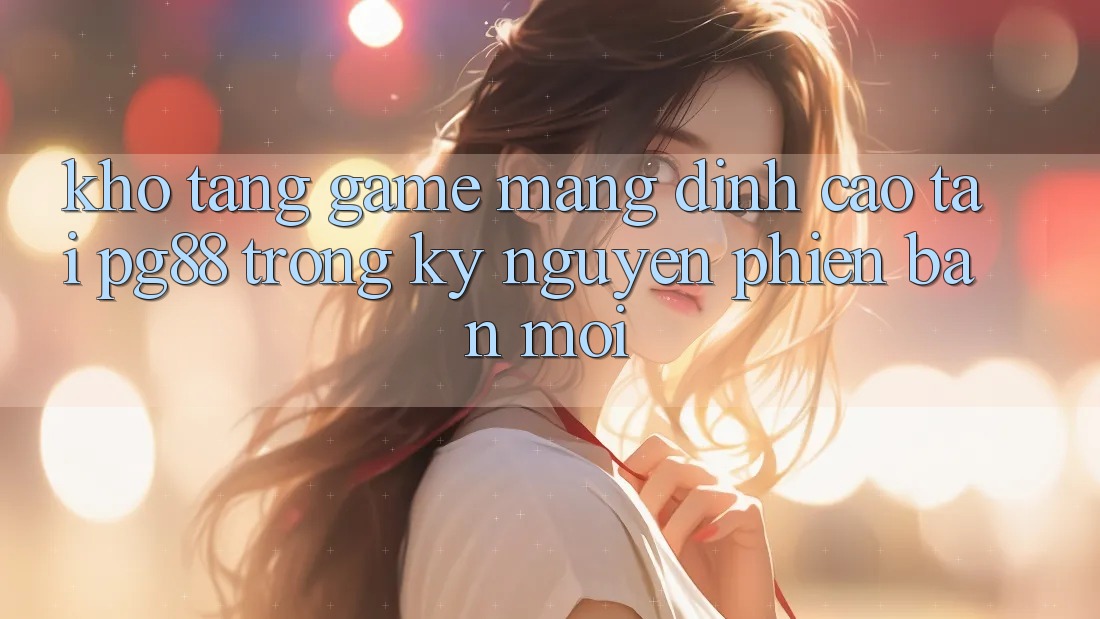 Kho tàng game mạng đỉnh cao tại pg88 trong kỷ nguyên phiên bản mới Kho tàng game mạng đỉnh cao tại pg88 trong kỷ nguyên phiên bản mới
