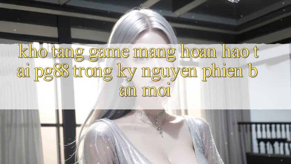Kho tàng game mạng hoàn hảo tại pg88 trong kỷ nguyên phiên bản mới Kho tàng game mạng hoàn hảo tại pg88 trong kỷ nguyên phiên bản mới