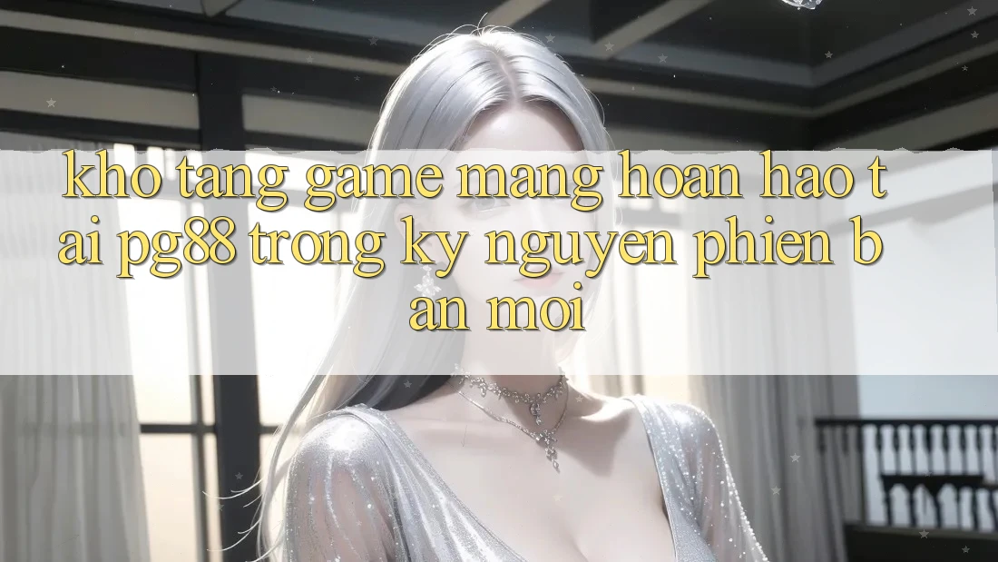 Kho tàng game mạng hoàn hảo tại pg88 trong kỷ nguyên phiên bản mới Kho tàng game mạng hoàn hảo tại pg88 trong kỷ nguyên phiên bản mới