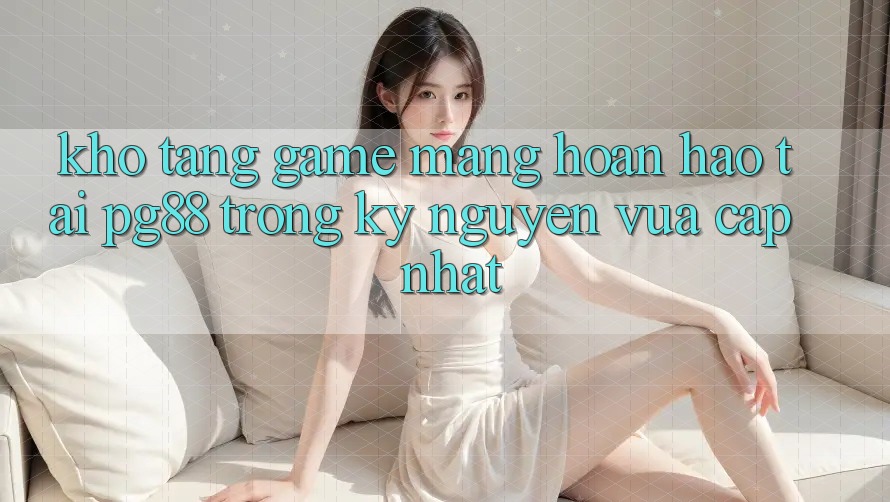 Kho tàng game mạng hoàn hảo tại pg88 trong kỷ nguyên vừa cập nhật Kho tàng game mạng hoàn hảo tại pg88 trong kỷ nguyên vừa cập nhật