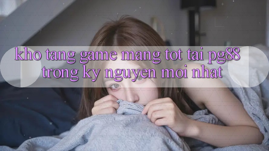 Kho tàng game mạng tốt tại pg88 trong kỷ nguyên mới nhất Kho tàng game mạng tốt tại pg88 trong kỷ nguyên mới nhất