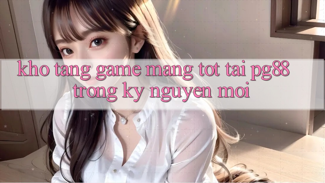 Kho tàng game mạng tốt tại pg88 trong kỷ nguyên mới Kho tàng game mạng tốt tại pg88 trong kỷ nguyên mới
