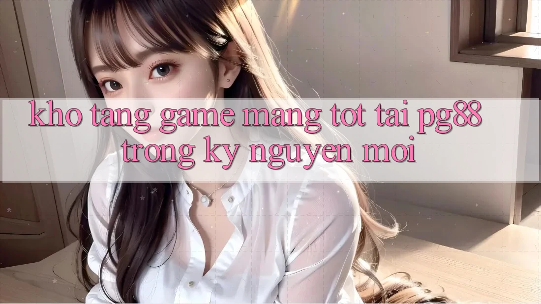 Kho tàng game mạng tốt tại pg88 trong kỷ nguyên mới Kho tàng game mạng tốt tại pg88 trong kỷ nguyên mới