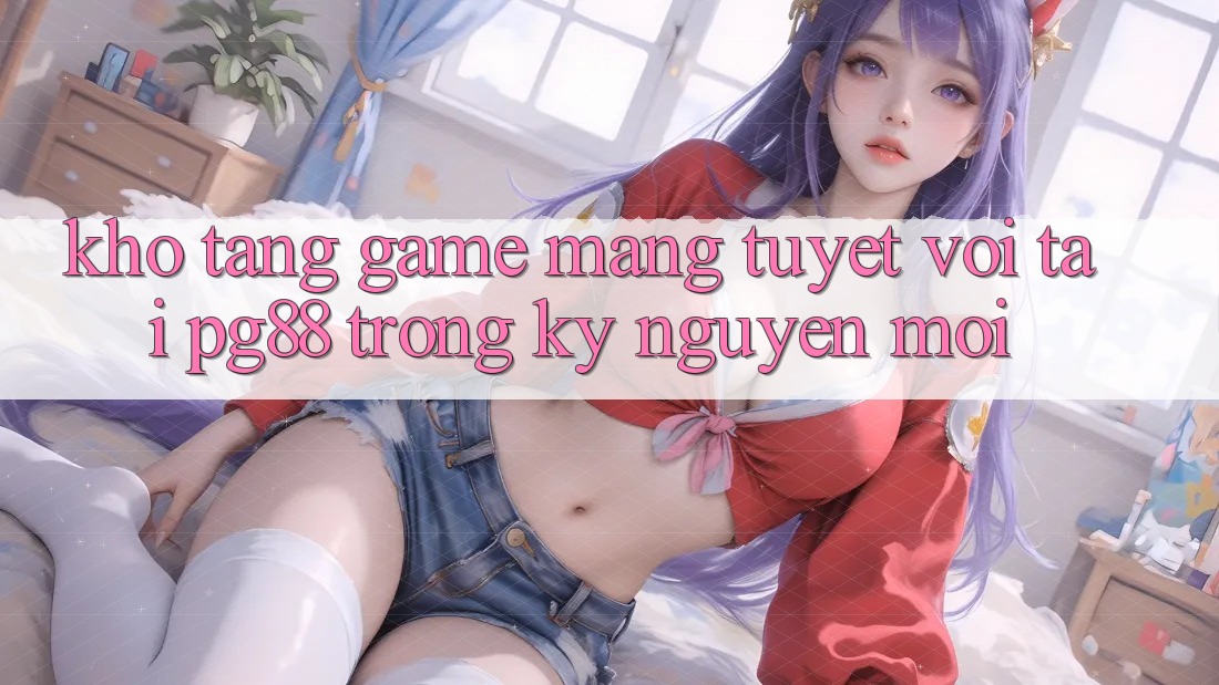 Kho tàng game mạng tuyệt vời tại pg88 trong kỷ nguyên mới Kho tàng game mạng tuyệt vời tại pg88 trong kỷ nguyên mới