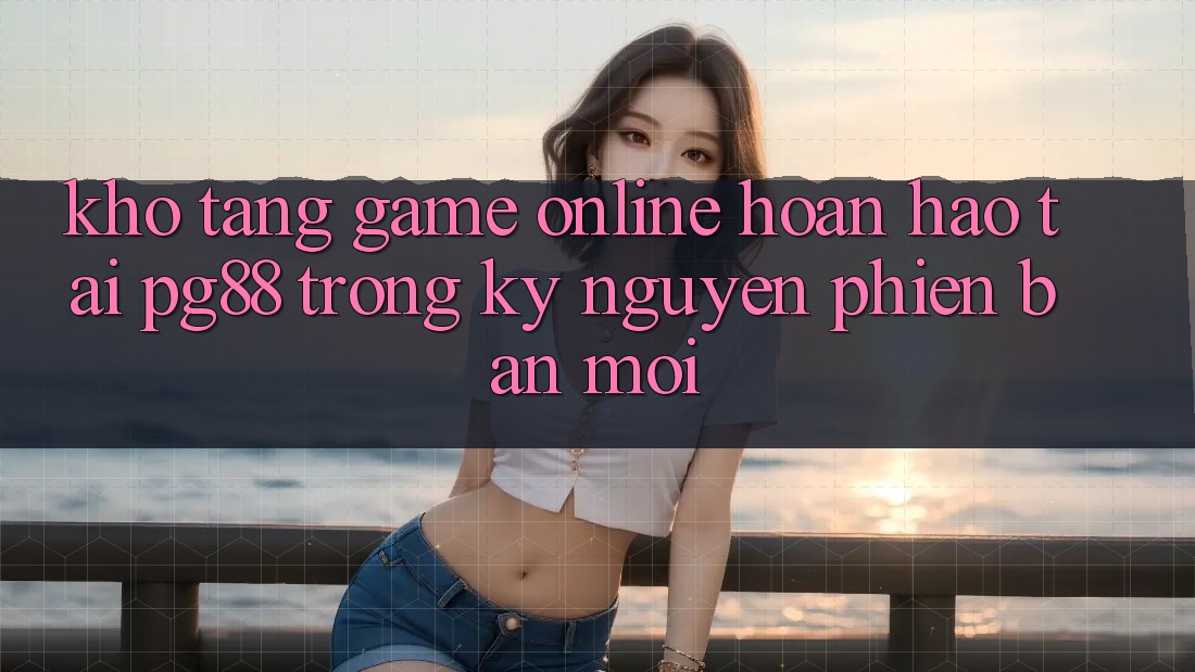 Kho tàng game online hoàn hảo tại pg88 trong kỷ nguyên phiên bản mới