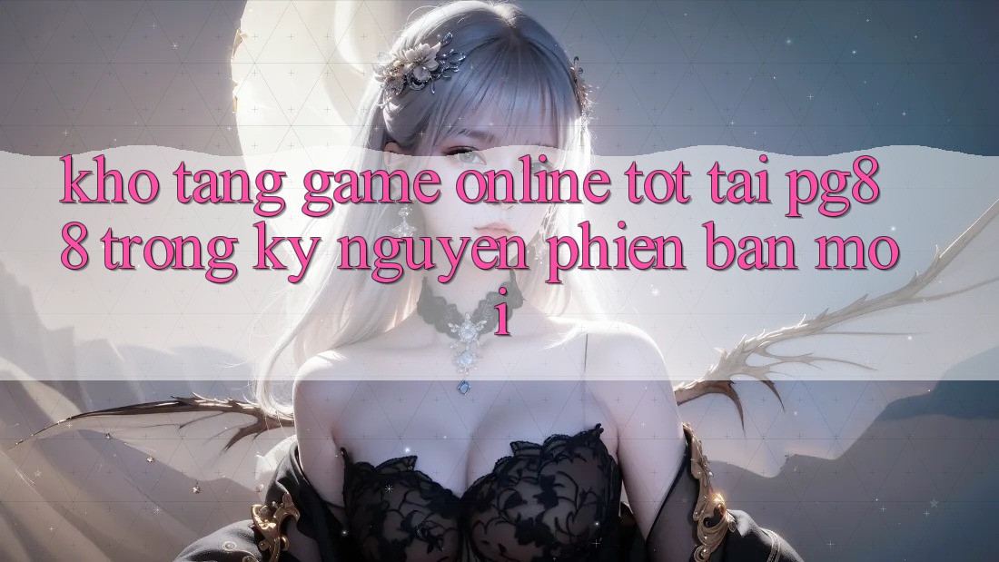 Kho tàng game online tốt tại pg88 trong kỷ nguyên phiên bản mới Kho tàng game online tốt tại pg88 trong kỷ nguyên phiên bản mới