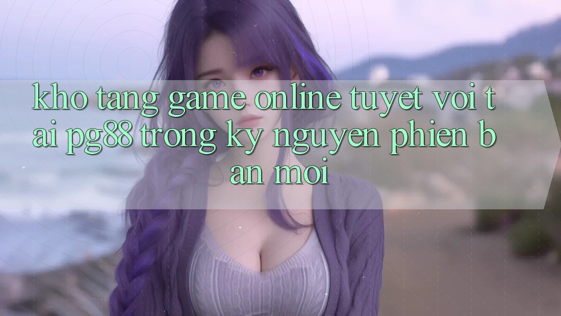 Kho tàng game online tuyệt vời tại pg88 trong kỷ nguyên phiên bản mới