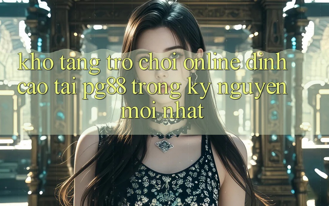 Kho tàng trò chơi online đỉnh cao tại pg88 trong kỷ nguyên mới nhất Kho tàng trò chơi online đỉnh cao tại pg88 trong kỷ nguyên mới nhất